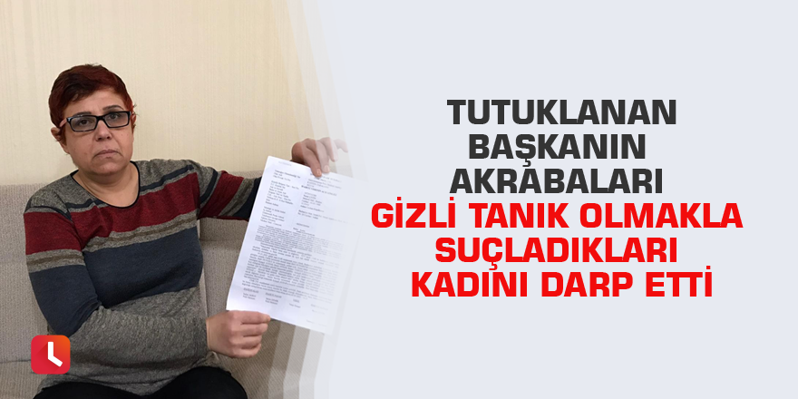 Tutuklanan başkanın akrabaları gizli tanık olmakla suçladıkları kadını darp etti