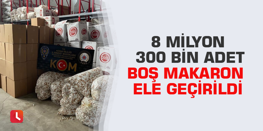 8 milyon 300 bin adet boş makaron ele geçirildi