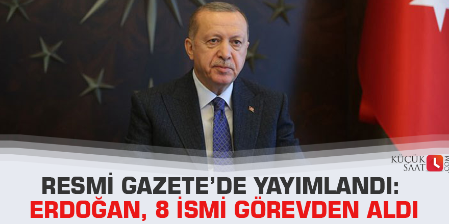 Resmi Gazete’de yayımlandı: Erdoğan, 8 ismi görevden aldı