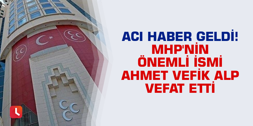 Acı haber geldi! MHP'nin önemli ismi Ahmet Vefik Alp vefat etti