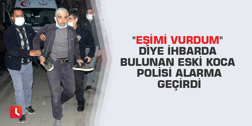 "Eşimi vurdum" diye ihbarda bulunan eski koca polisi alarma geçirdi