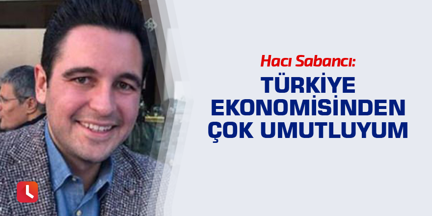 Hacı Sabancı: Türkiye ekonomisinden çok umutluyum