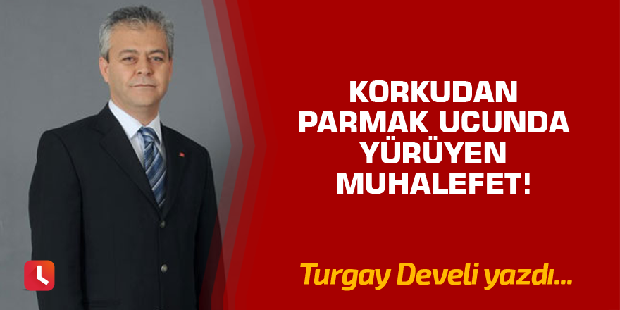 Korkudan Parmak Ucunda Yürüyen Muhalefet!