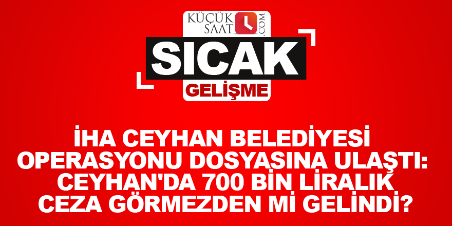 İHA Ceyhan Belediyesi operasyonu dosyasına ulaştı: Ceyhan'da 700 bin liralık ceza görmezden mi gelindi?