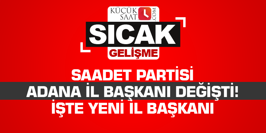 Saadet Partisi Adana İl Başkanı değişti! İşte yeni il başkanı