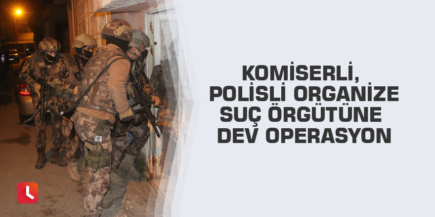 Komiserli, polisli organize suç örgütüne dev operasyon