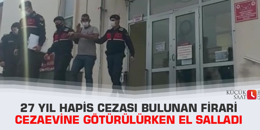 27 yıl hapis cezası bulunan firari cezaevine götürülürken el salladı