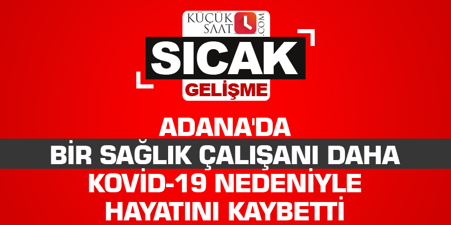 Adana'da bir sağlık çalışanı daha Kovid-19 nedeniyle hayatını kaybetti