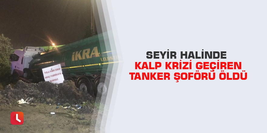 Seyir halinde kalp krizi geçiren tanker şoförü öldü