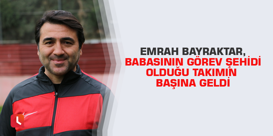 Emrah Bayraktar, babasının görev şehidi olduğu takımın başına geldi