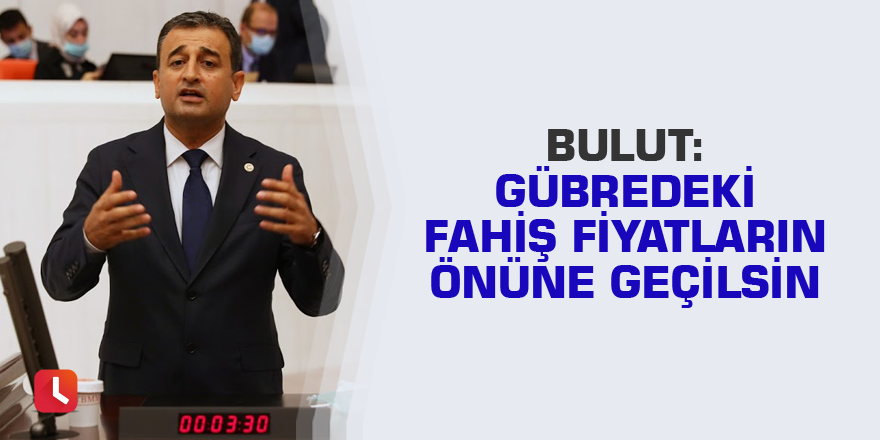 Bulut: Gübredeki fahiş fiyatların önüne geçilsin