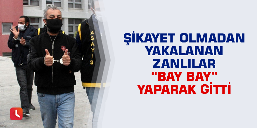 Şikayet olmadan yakalanan zanlılar ’’bay bay’’ yaparak gitti