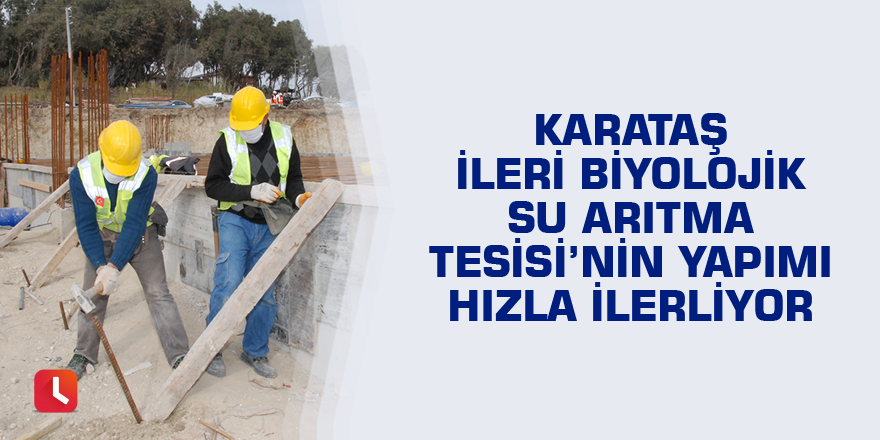 Karataş İleri Biyolojik Su Arıtma Tesisi’nin yapımı hızla ilerliyor