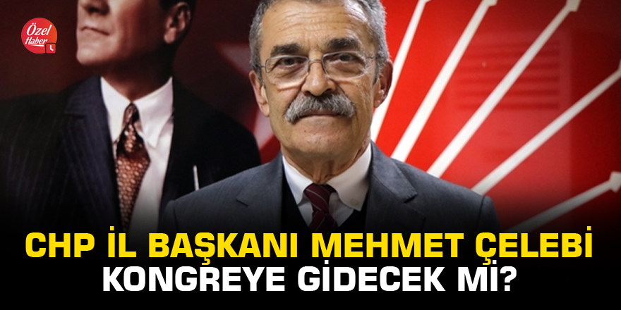 CHP İl Başkanı Mehmet Çelebi kongreye gidecek mi?