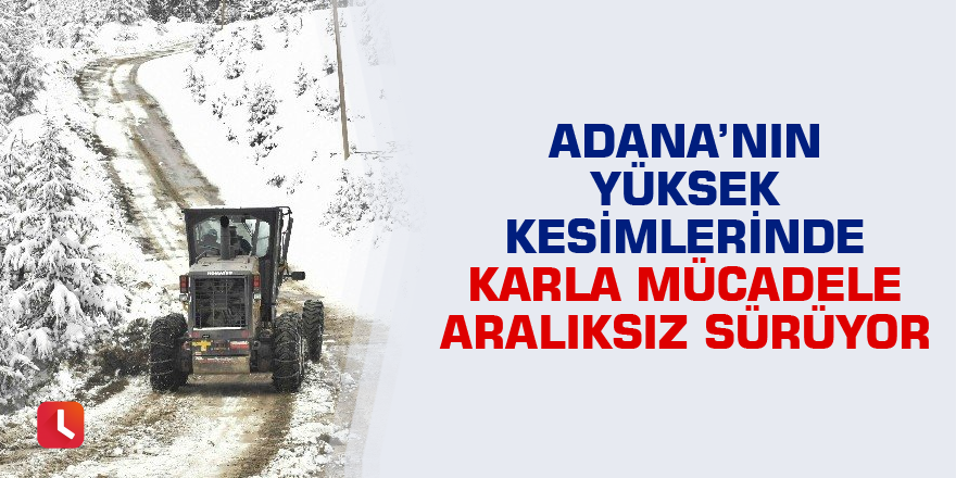 Adana’nın yüksek kesimlerinde karla mücadele aralıksız sürüyor