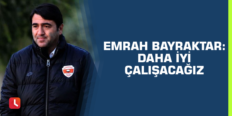 Emrah Bayraktar: “Daha iyi çalışacağız”