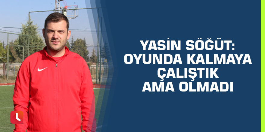 Yasin Söğüt: “Oyunda kalmaya çalıştık ama olmadı”