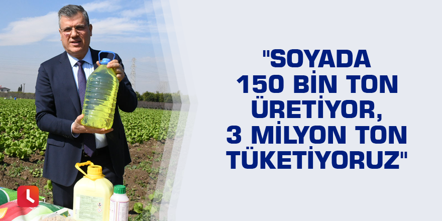 "Soyada 150 bin ton üretiyor, 3 milyon ton tüketiyoruz"