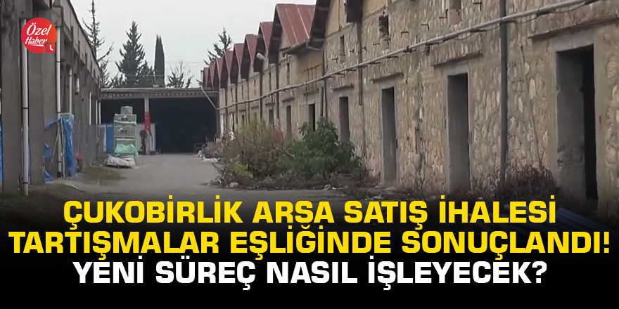 Çukobirlik arsa satış ihalesi tartışmalar eşliğinde sonuçlandı! Yeni süreç nasıl işleyecek?