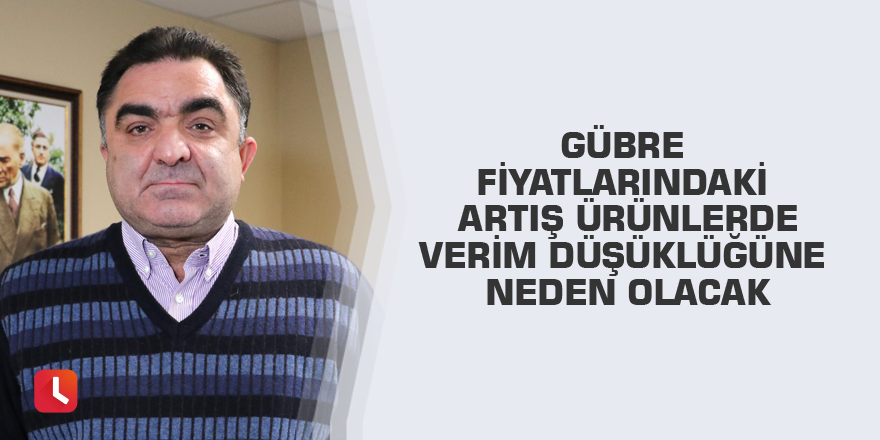 Gübre fiyatlarındaki artış ürünlerde verim düşüklüğüne neden olacak