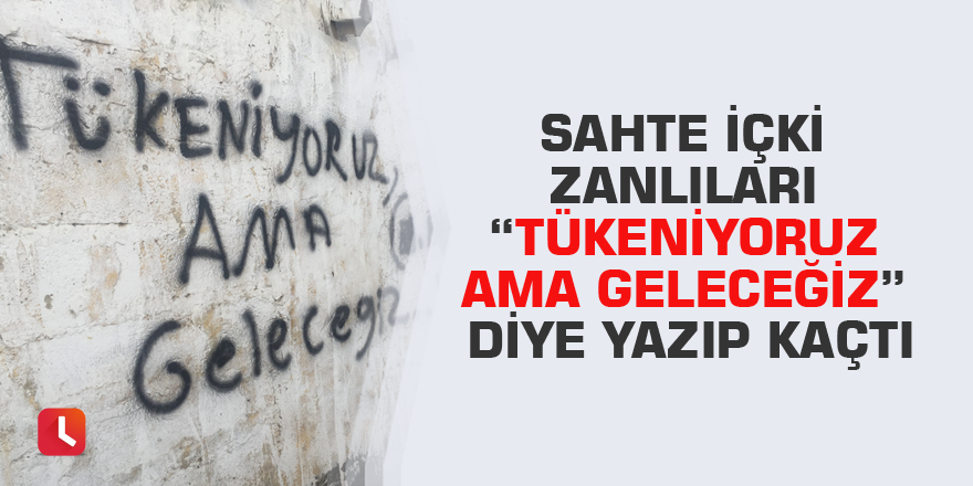 Sahte içki zanlıları “Tükeniyoruz ama geleceğiz” diye yazıp kaçtı