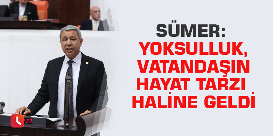 Sümer: Yoksulluk, vatandaşın hayat tarzı haline geldi