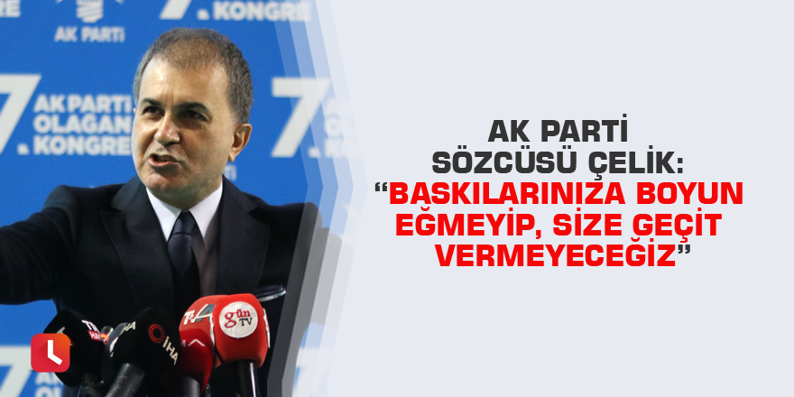 AK Parti Sözcüsü Çelik: “Baskılarınıza boyun eğmeyip, size geçit vermeyeceğiz”