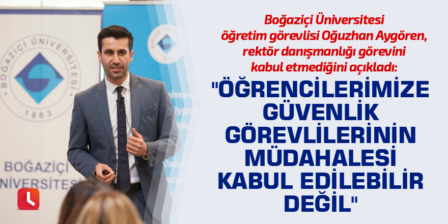 Boğaziçi Üniversitesi öğretim görevlisi Oğuzhan Aygören, rektör danışmanlığı görevini kabul etmediğini açıkladı: "Öğrencilerimize güvenlik görevlilerinin müdahalesi kabul edilebilir değil"