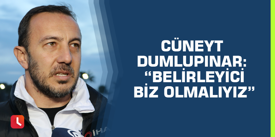 Cüneyt Dumlupınar: “Belirleyici biz olmalıyız”