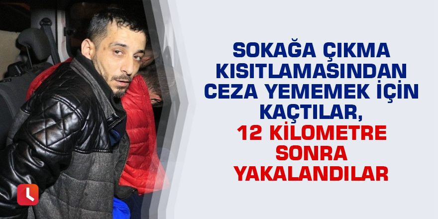 Sokağa çıkma kısıtlamasından ceza yememek için kaçtılar, 12 kilometre sonra yakalandılar