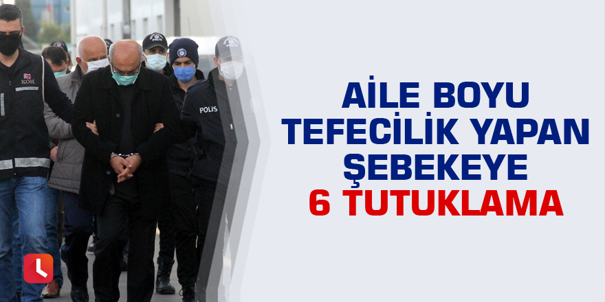 Aile boyu tefecilik yapan şebekeye 6 tutuklama