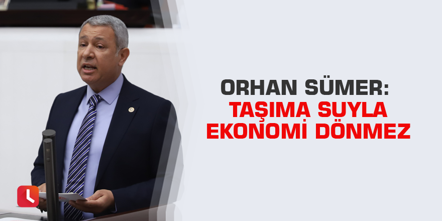 Orhan Sümer: Taşima Suyla Ekonomi Dönmez