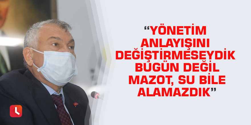 “Yönetim anlayışını değiştirmeseydik bugün değil mazot, su bile alamazdık.”