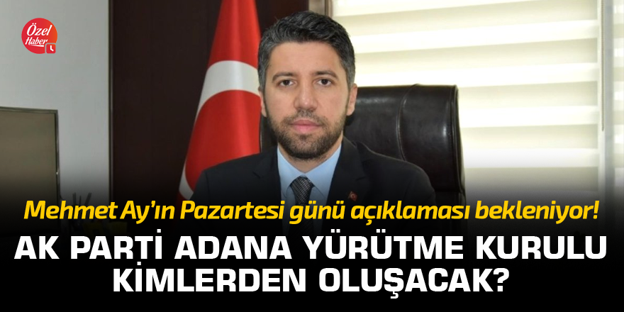 Mehmet Ay’ın Pazartesi günü açıklaması bekleniyor! AK Parti Adana’da yürütme kurulu kimlerden oluşacak?