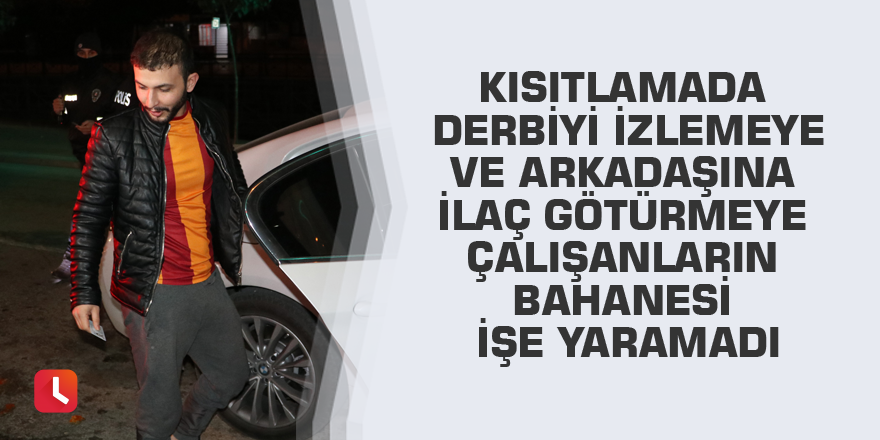 Kısıtlamada derbiyi izlemeye ve arkadaşına ilaç götürmeye çalışanların bahanesi işe yaramadı