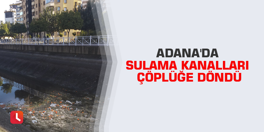 Adana'da sulama kanalları çöplüğe döndü