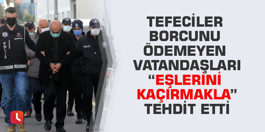 Tefeciler borcunu ödemeyen vatandaşları “eşlerini kaçırmakla” tehdit etti