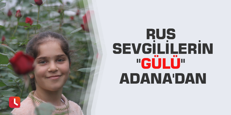 Rus sevgililerin "gülü" Adana'dan