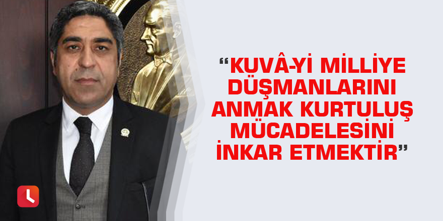 “Kuvâ-Yi Milliye Düşmanlarını Anmak Kurtuluş Mücadelesini İnkar Etmektir”