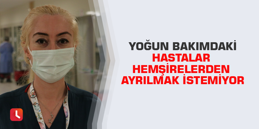 Yoğun bakımdaki hastalar hemşirelerden ayrılmak istemiyor