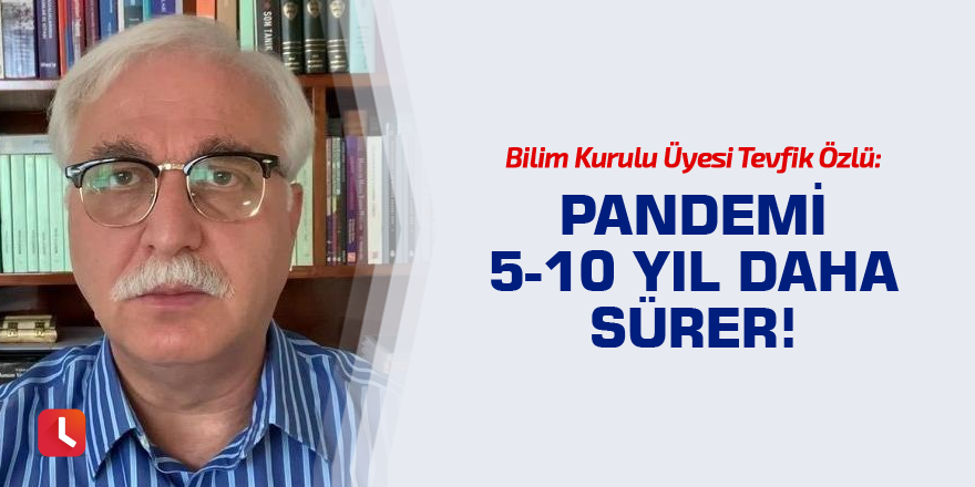 Bilim Kurulu Üyesi Tevfik Özlü: "Pandemi 5-10 yıl daha sürer!"