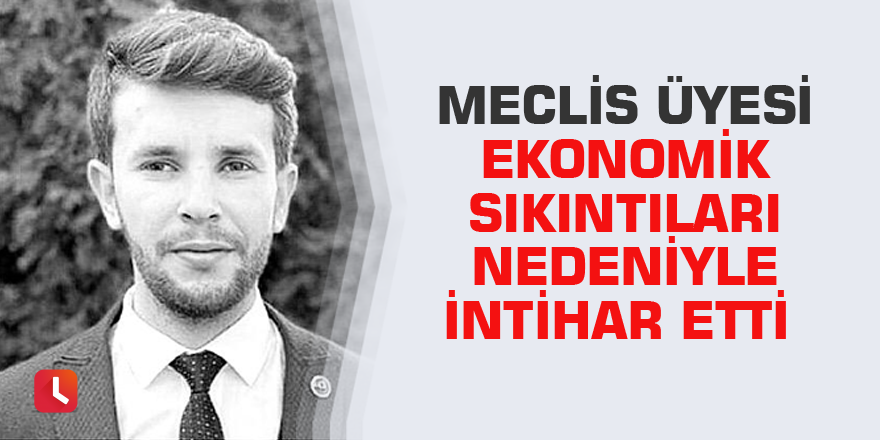 Meclis üyesi ekonomik sıkıntıları nedeniyle intihar etti