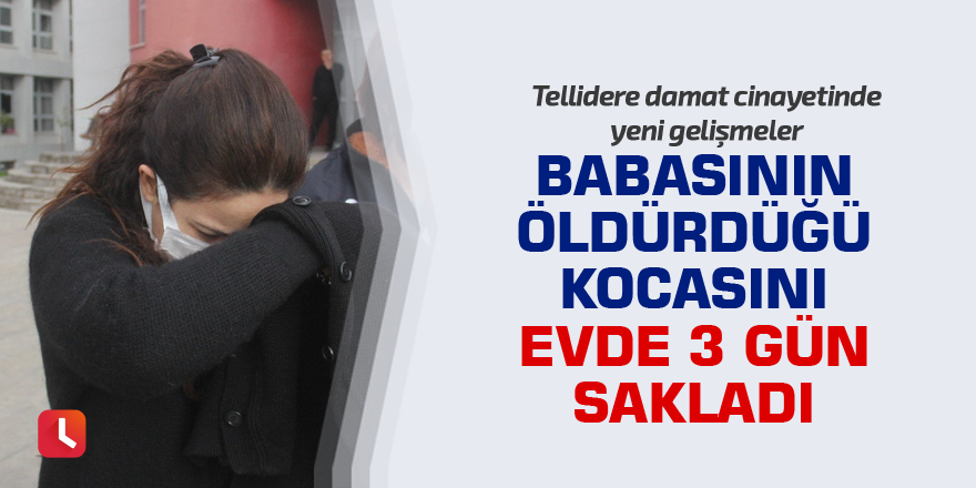 Babasının öldürdüğü kocasını evde 3 gün sakladı