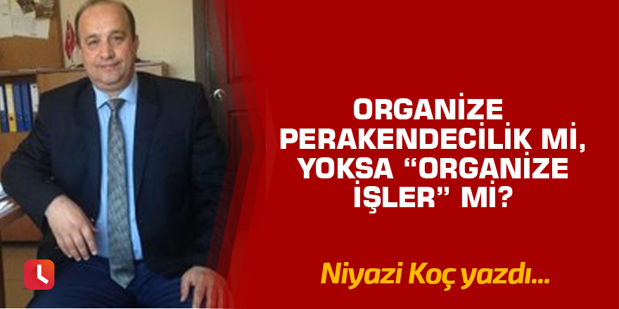 Organize perakendecilik mi, yoksa “Organize İşler” mi?