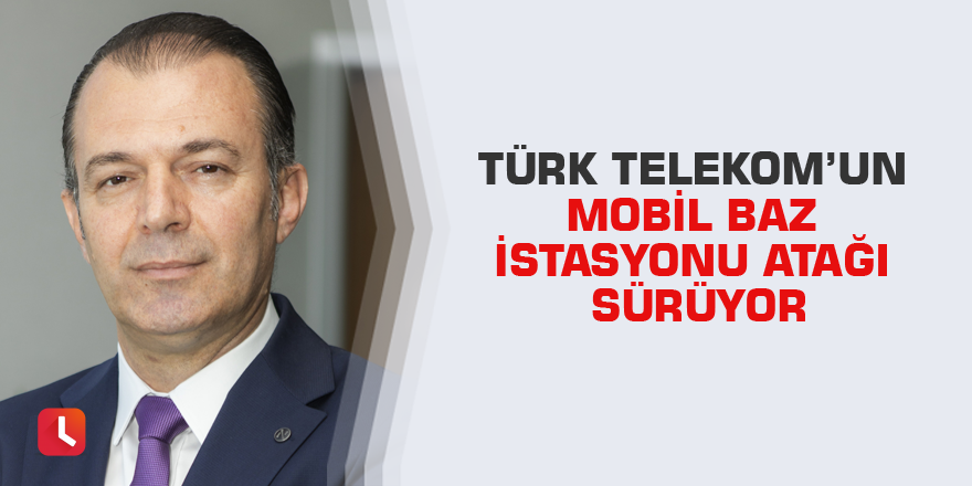 Türk Telekom’un mobil baz istasyonu atağı sürüyor