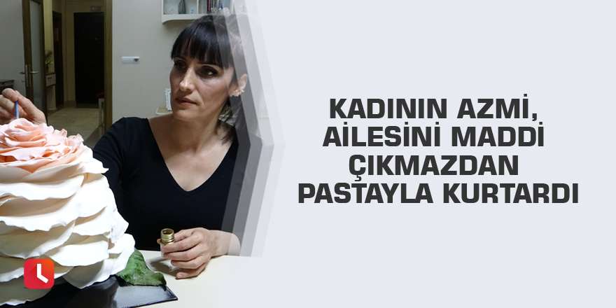 Kadının azmi, ailesini maddi çıkmazdan pastayla kurtardı