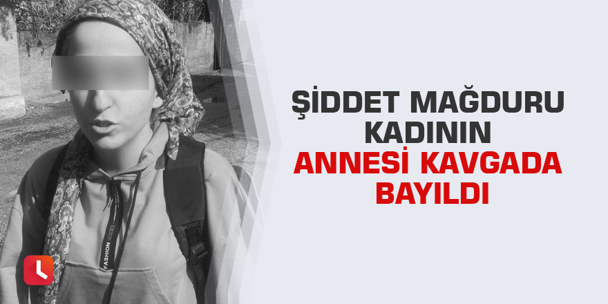 Şiddet mağduru kadının annesi kavgada bayıldı