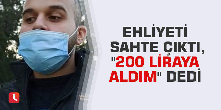 Ehliyeti sahte çıktı, "200 liraya aldım" dedi