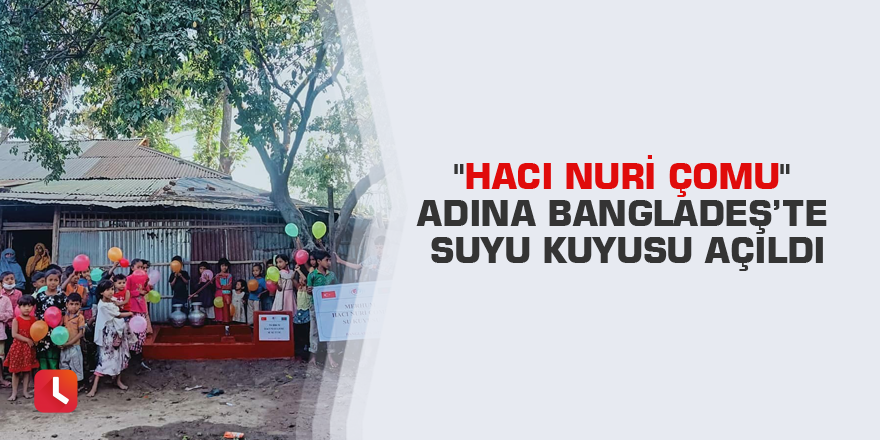 "Hacı Nuri Çomu" adına Bangladeş’te suyu kuyusu açıldı