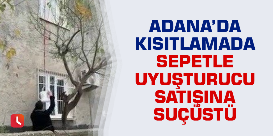 Adana'da kısıtlamada sepetle uyuşturucu satışına suçüstü